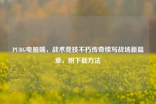 PUBG电脑端，战术竞技不朽传奇续写战场新篇章，附下载 *** 