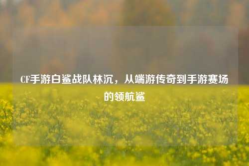 CF手游白鲨战队林沉，从端游传奇到手游赛场的领航鲨