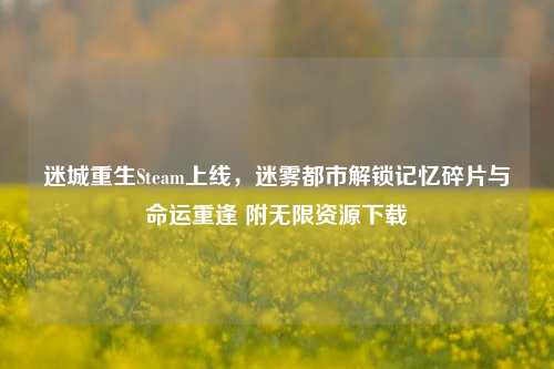 迷城重生Steam上线，迷雾都市解锁记忆碎片与命运重逢 附无限资源下载