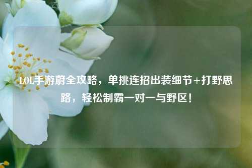 LOL手游蔚全攻略，单挑连招出装细节+打野思路，轻松制霸一对一与野区！