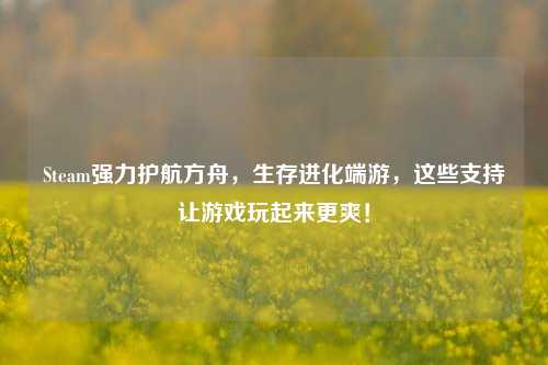 Steam强力护航方舟，生存进化端游，这些支持让游戏玩起来更爽！
