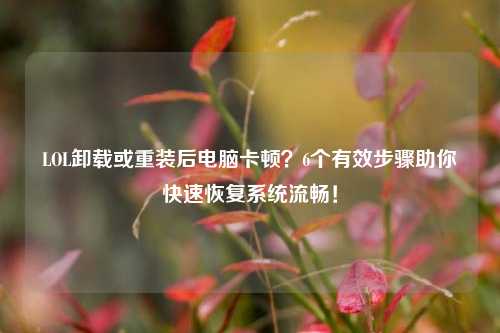 LOL卸载或重装后电脑卡顿？6个有效步骤助你快速恢复系统流畅！