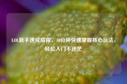 LOL新手速成指南，10分钟快速掌握核心玩法，轻松入门不迷茫