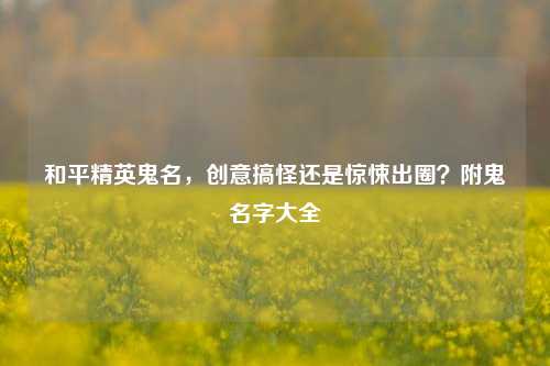 和平精英鬼名，创意搞怪还是惊悚出圈？附鬼名字大全