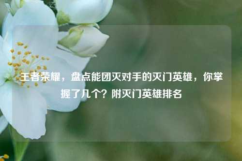 王者荣耀，盘点能团灭对手的灭门英雄，你掌握了几个？附灭门英雄排名