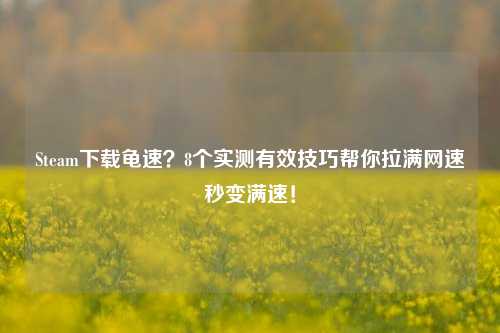 Steam下载龟速？8个实测有效技巧帮你拉满网速秒变满速！