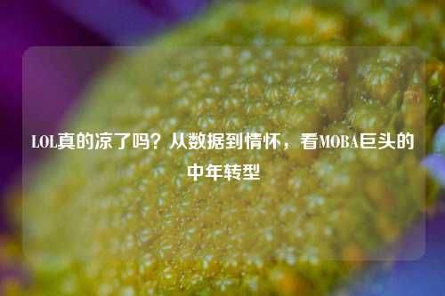 LOL真的凉了吗？从数据到情怀，看MOBA巨头的中年转型