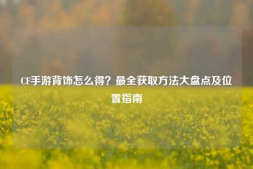 CF手游背饰怎么得？最全获取 *** 大盘点及位置指南