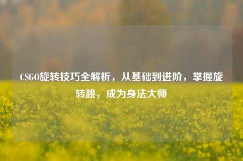 CSGO旋转技巧全解析，从基础到进阶，掌握旋转跳，成为身法大师