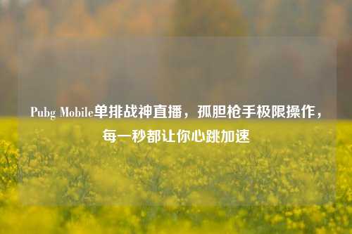 Pubg Mobile单排战神直播，孤胆 *** 极限操作，每一秒都让你心跳加速