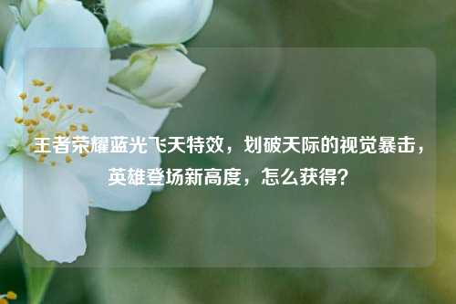 王者荣耀蓝光飞天特效，划破天际的视觉暴击，英雄登场新高度，怎么获得？