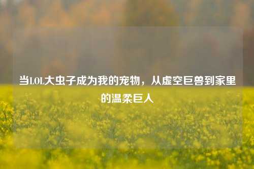 当LOL大虫子成为我的宠物，从虚空巨兽到家里的温柔巨人