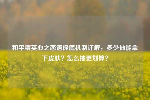 和平精英心之恋语保底机制详解，多少抽能拿下皮肤？怎么抽更划算？