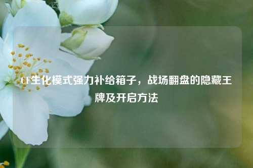 CF生化模式强力补给箱子，战场翻盘的隐藏王牌及开启 *** 