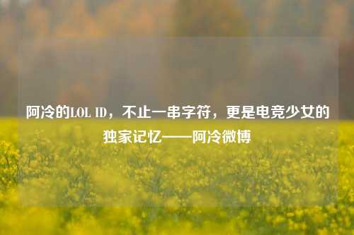 阿冷的LOL ID，不止一串字符，更是电竞少女的独家记忆——阿冷微博