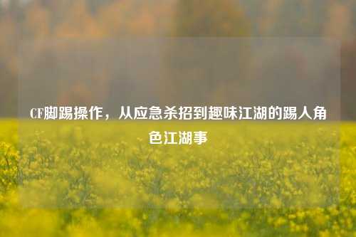 CF脚踢操作，从应急杀招到趣味江湖的踢人角色江湖事