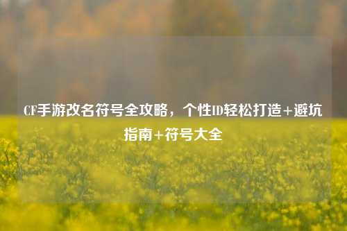 CF手游改名符号全攻略，个性ID轻松打造+避坑指南+符号大全