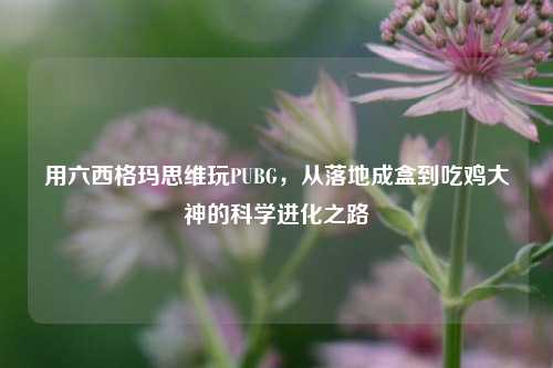 用六西格玛思维玩PUBG，从落地成盒到吃鸡大神的科学进化之路