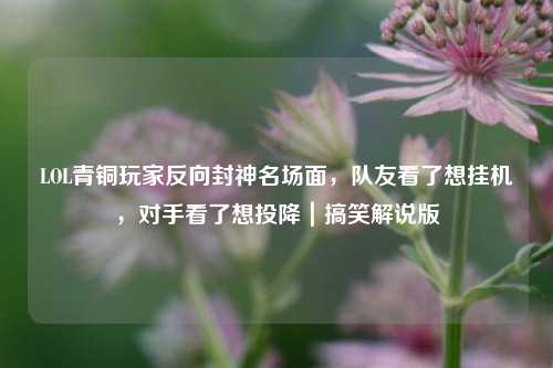LOL青铜玩家反向封神名场面，队友看了想挂机，对手看了想投降｜搞笑解说版