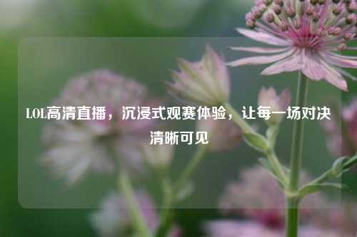 LOL高清直播，沉浸式观赛体验，让每一场对决清晰可见