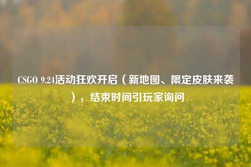 CSGO 9.24活动狂欢开启（新地图、限定皮肤来袭），结束时间引玩家询问