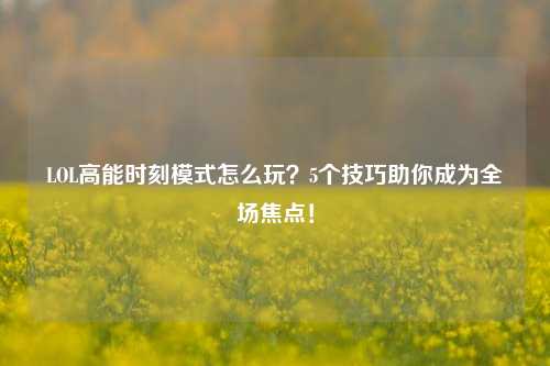 LOL高能时刻模式怎么玩？5个技巧助你成为全场焦点！