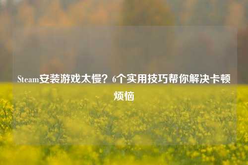 Steam安装游戏太慢？6个实用技巧帮你解决卡顿烦恼