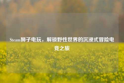 Steam狮子电玩，解锁野性世界的沉浸式冒险电竞之旅