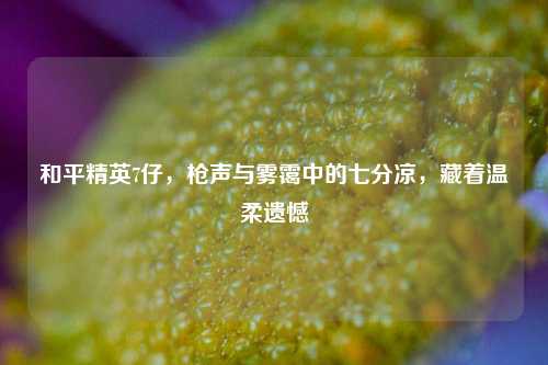 和平精英7仔，枪声与雾霭中的七分凉，藏着温柔遗憾