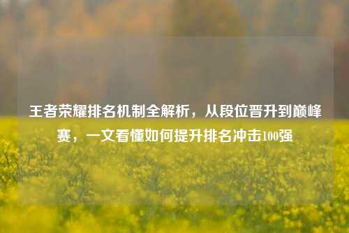 王者荣耀排名机制全解析，从段位晋升到巅峰赛，一文看懂如何提升排名冲击100强