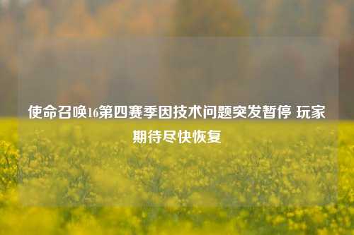 使命召唤16第四赛季因技术问题突发暂停 玩家期待尽快恢复