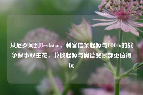 从尼罗河到Urzikstan，刺客信条起源与COD16的战争叙事双生花，兼谈起源与奥德赛哪部更值得玩