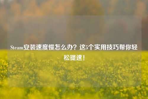 Steam安装速度慢怎么办？这5个实用技巧帮你轻松提速！