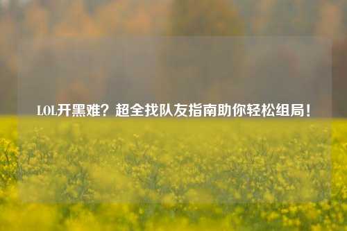 LOL开黑难？超全找队友指南助你轻松组局！