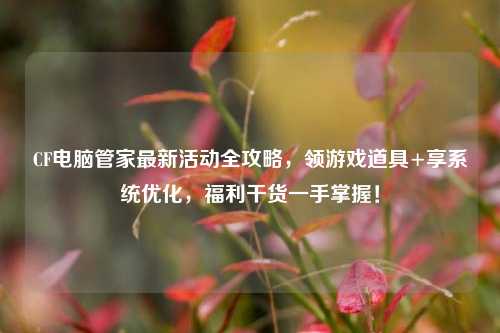 CF电脑管家最新活动全攻略，领游戏道具+享系统优化，福利干货一手掌握！
