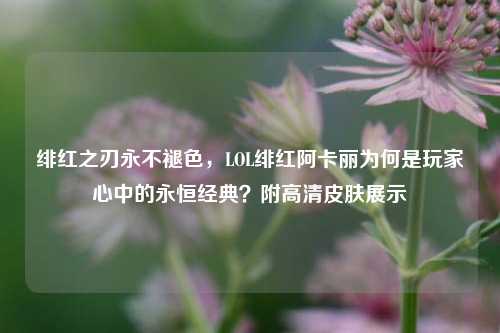 绯红之刃永不褪色，LOL绯红阿卡丽为何是玩家心中的永恒经典？附高清皮肤展示
