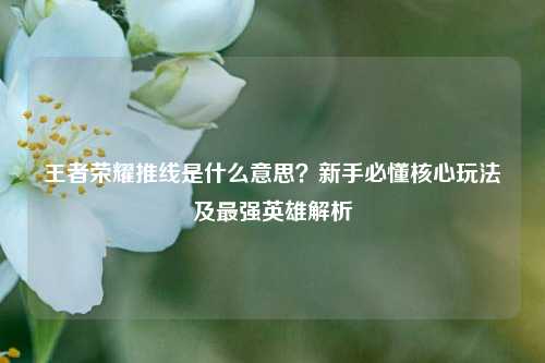 王者荣耀推线是什么意思？新手必懂核心玩法及最强英雄解析