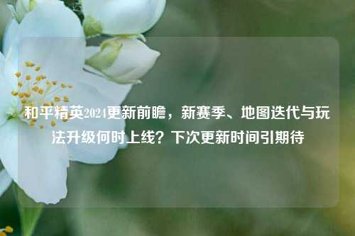 和平精英2024更新前瞻，新赛季、地图迭代与玩法升级何时上线？下次更新时间引期待