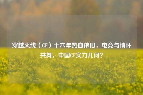 穿越火线（CF）十六年热血依旧，电竞与情怀共舞，中国CF实力几何？