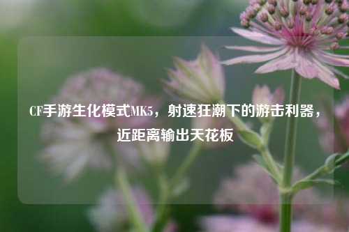CF手游生化模式MK5，射速狂潮下的游击利器，近距离输出天花板