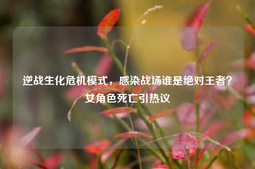逆战生化危机模式，感染战场谁是绝对王者？女角色死亡引热议