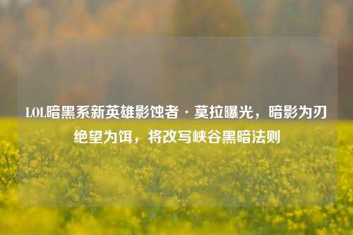 LOL暗黑系新英雄影蚀者·莫拉曝光，暗影为刃绝望为饵，将改写峡谷黑暗法则
