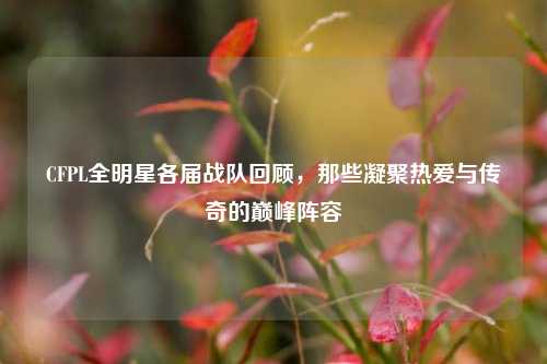 CFPL全明星各届战队回顾，那些凝聚热爱与传奇的巅峰阵容