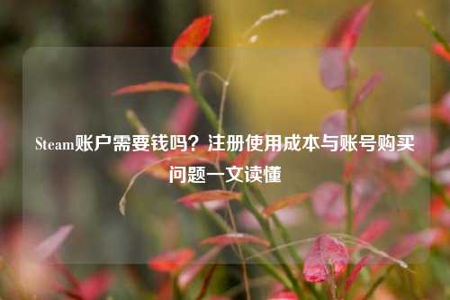 Steam账户需要钱吗？注册使用成本与账号购买问题一文读懂