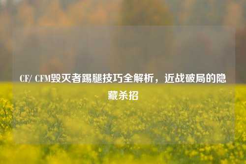 CF/ CFM毁灭者踢腿技巧全解析，近战破局的隐藏杀招