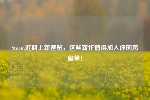 Steam近期上新速览，这些新作值得加入你的愿望单！