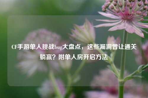 CF手游单人挑战bug大盘点，这些漏洞曾让通关躺赢？附单人房开启 *** 