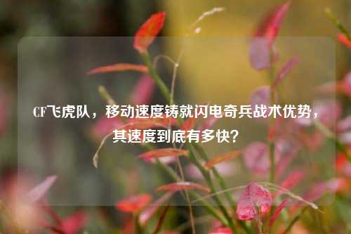 CF飞虎队，移动速度铸就闪电奇兵战术优势，其速度到底有多快？