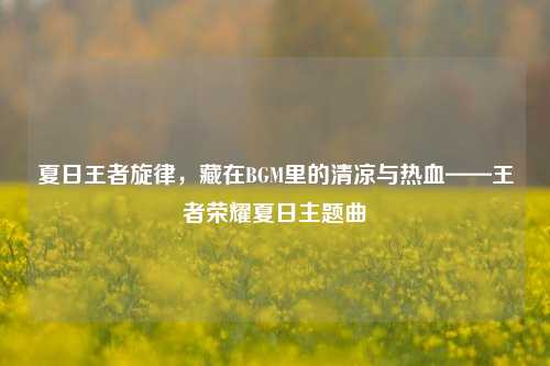 夏日王者旋律，藏在BGM里的清凉与热血——王者荣耀夏日主题曲