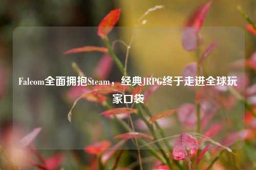 Falcom全面拥抱Steam，经典JRPG终于走进全球玩家口袋